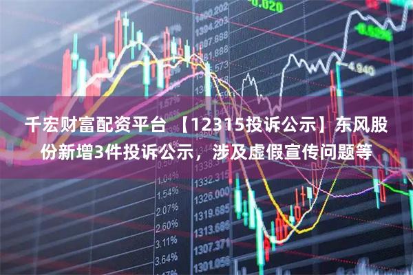 千宏财富配资平台 【12315投诉公示】东风股份新增3件投诉公示，涉及虚假宣传问题等