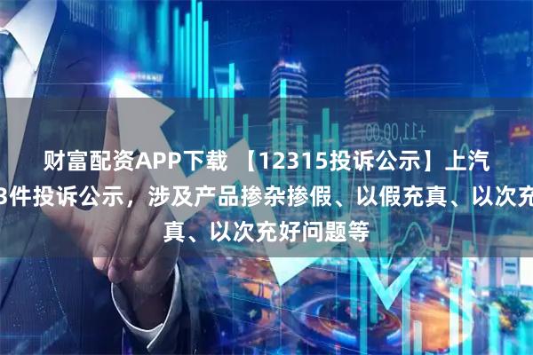 财富配资APP下载 【12315投诉公示】上汽集团新增3件投诉公示，涉及产品掺杂掺假、以假充真、以次充好问题等