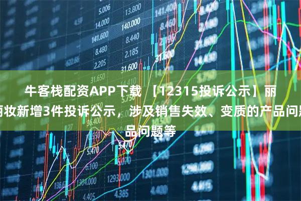 牛客栈配资APP下载 【12315投诉公示】丽人丽妆新增3件投诉公示，涉及销售失效、变质的产品问题等