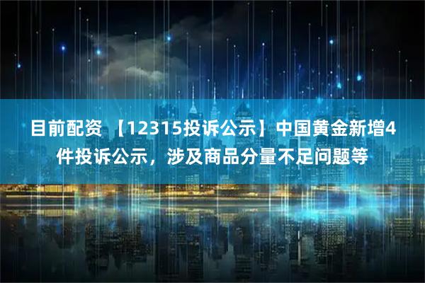 目前配资 【12315投诉公示】中国黄金新增4件投诉公示，涉及商品分量不足问题等