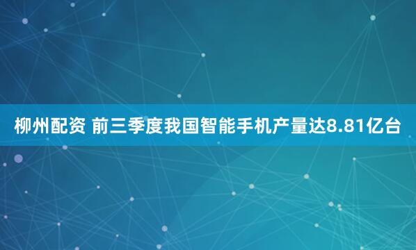 柳州配资 前三季度我国智能手机产量达8.81亿台