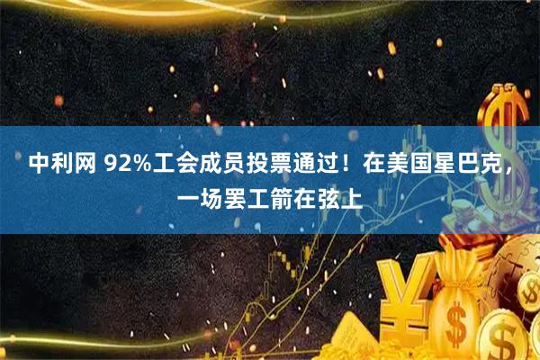中利网 92%工会成员投票通过！在美国星巴克，一场罢工箭在弦上