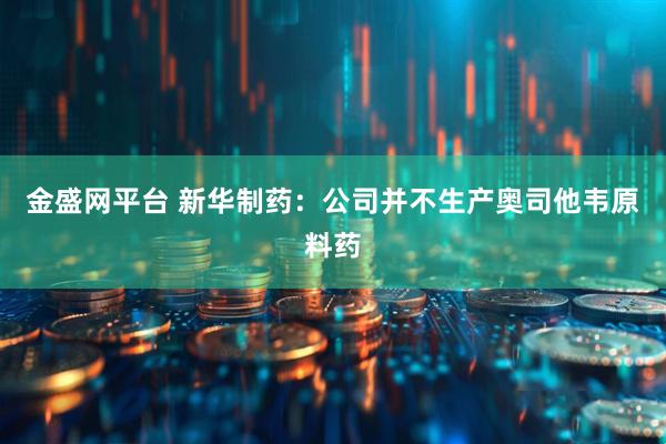 金盛网平台 新华制药：公司并不生产奥司他韦原料药