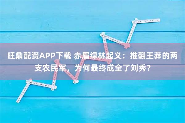 旺鼎配资APP下载 赤眉绿林起义：推翻王莽的两支农民军，为何最终成全了刘秀？