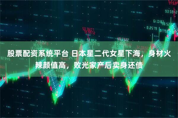 股票配资系统平台 日本星二代女星下海，身材火辣颜值高，败光家产后卖身还债