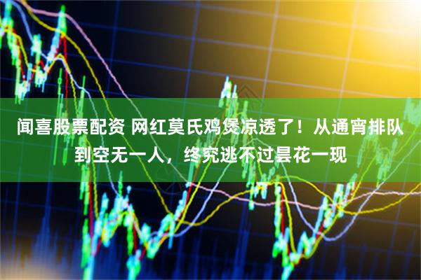 闻喜股票配资 网红莫氏鸡煲凉透了！从通宵排队到空无一人，终究逃不过昙花一现