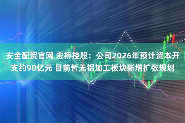 安全配资官网 宏桥控股：公司2026年预计资本开支约90亿元 目前暂无铝加工板块新增扩张规划