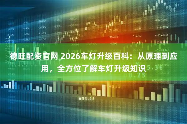 德旺配资官网 2026车灯升级百科：从原理到应用，全方位了解车灯升级知识