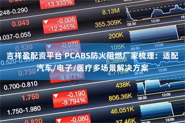 吉祥盈配资平台 PCABS防火阻燃厂家梳理：适配汽车/电子/医疗多场景解决方案