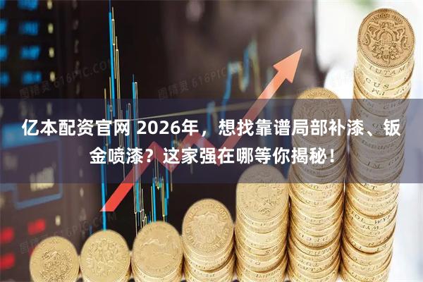 亿本配资官网 2026年，想找靠谱局部补漆、钣金喷漆？这家强在哪等你揭秘！
